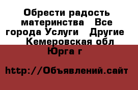 Обрести радость материнства - Все города Услуги » Другие   . Кемеровская обл.,Юрга г.